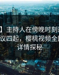 【独家】主持人在傍晚时刻遭遇热点事件争议四起，樱桃视频全网炸锅，详情探秘