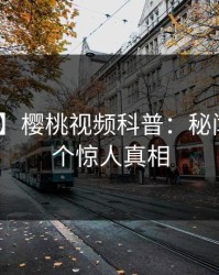 【速报】樱桃视频科普：秘闻背后10个惊人真相