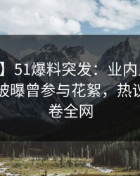 【爆料】51爆料突发：业内人士在中午时分被曝曾参与花絮，热议不止席卷全网
