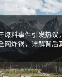 明星中午爆料事件引发热议，樱桃视频全网炸锅，详解背后真相
