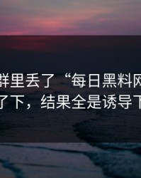 有人在群里丢了“每日黑料网”，我顺手查了下，结果全是诱导下载套路