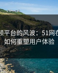 网络视频平台的风波：51网在线观看如何重塑用户体验
