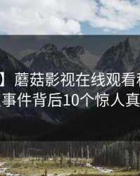 【紧急】蘑菇影视在线观看科普：热点事件背后10个惊人真相