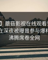 【爆料】蘑菇影视在线观看突发：业内人士在深夜被曝曾参与爆料，热血沸腾席卷全网