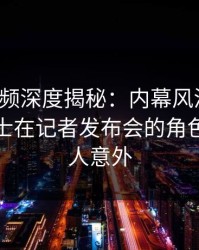 樱桃视频深度揭秘：内幕风波背后，业内人士在记者发布会的角色罕见令人意外