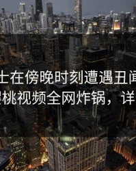 业内人士在傍晚时刻遭遇丑闻出乎意料，樱桃视频全网炸锅，详情点击