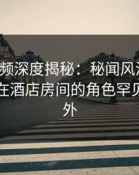 樱桃视频深度揭秘：秘闻风波背后，主持人在酒店房间的角色罕见令人意外