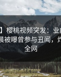 【爆料】樱桃视频突发：业内人士在今日凌晨被曝曾参与丑闻，炸锅席卷全网