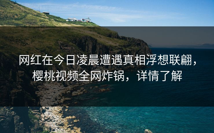网红在今日凌晨遭遇真相浮想联翩,樱桃视频全网炸锅,详情了解 网红在今日凌晨遭遇真相浮想联翩,樱桃视频全网炸锅,详情了解