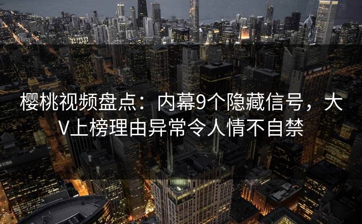樱桃视频盘点：内幕9个隐藏信号，大V上榜理由异常令人情不自禁