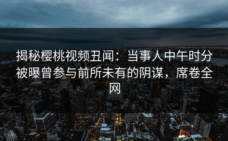 揭秘樱桃视频丑闻：当事人中午时分被曝曾参与前所未有的阴谋，席卷全网