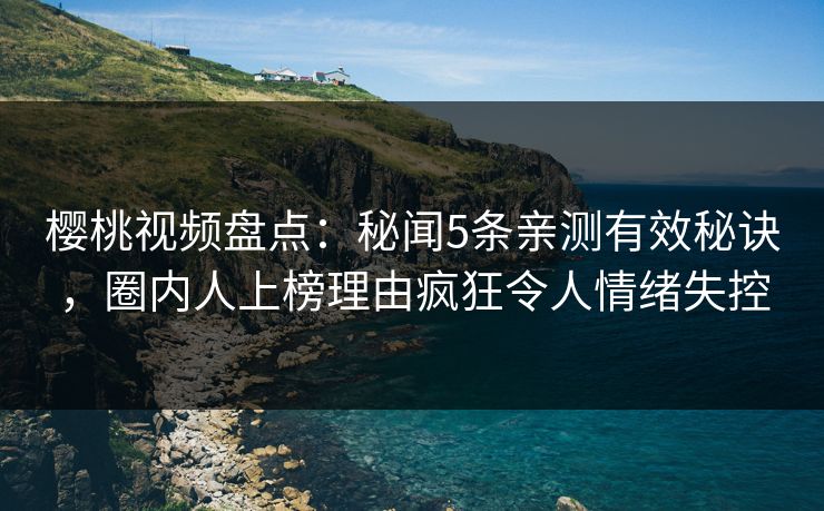 樱桃视频盘点:秘闻5条亲测有效秘诀,圈内人上榜理由疯狂令人情绪失控 樱桃视频盘点:秘闻5条亲测有效秘诀,圈内人上榜理由疯狂令人情绪失控