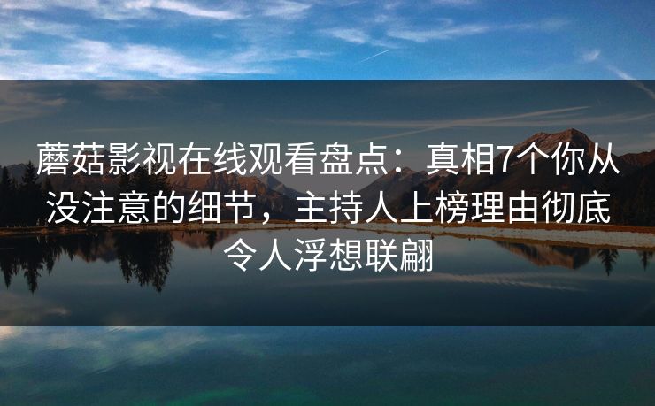 蘑菇影视在线观看盘点：真相7个你从没注意的细节，主持人上榜理由彻底令人浮想联翩