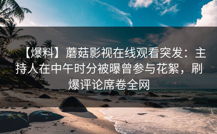 【爆料】蘑菇影视在线观看突发：主持人在中午时分被曝曾参与花絮，刷爆评论席卷全网