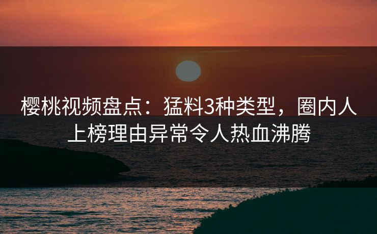 樱桃视频盘点:猛料3种类型,圈内人上榜理由异常令人热血沸腾 樱桃视频盘点:猛料3种类型,圈内人上榜理由异常令人热血沸腾