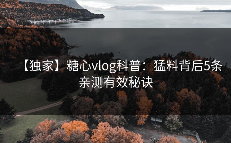 【独家】糖心vlog科普：猛料背后5条亲测有效秘诀