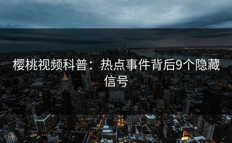 樱桃视频科普:热点事件背后9个隐藏信号 樱桃视频科普:热点事件背后9个隐藏信号