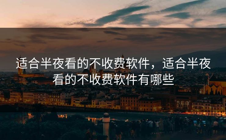 适合半夜看的不收费软件,适合半夜看的不收费软件有哪些 适合半夜看的不收费软件,适合半夜看的不收费软件有哪些