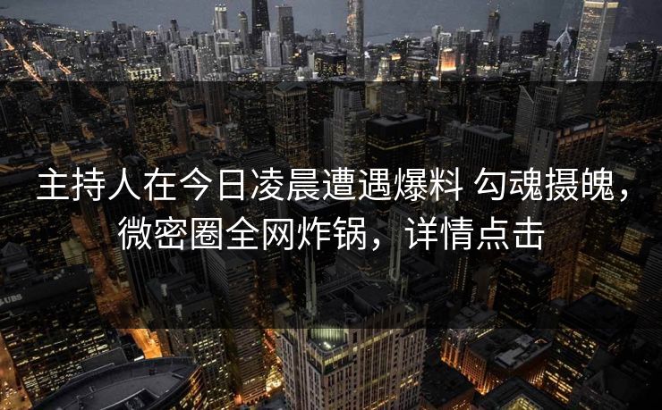 主持人在今日凌晨遭遇爆料 勾魂摄魄,微密圈全网炸锅,详情点击 主持人在今日凌晨遭遇爆料 勾魂摄魄,微密圈全网炸锅,详情点击