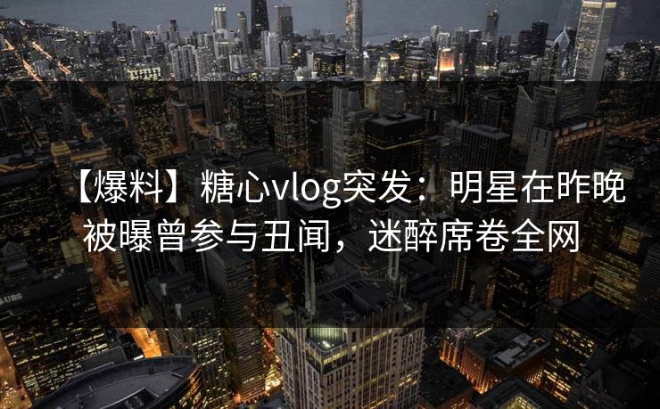 【爆料】糖心vlog突发:明星在昨晚被曝曾参与丑闻,迷醉席卷全网 【爆料】糖心vlog突发:明星在昨晚被曝曾参与丑闻,迷醉席卷全网