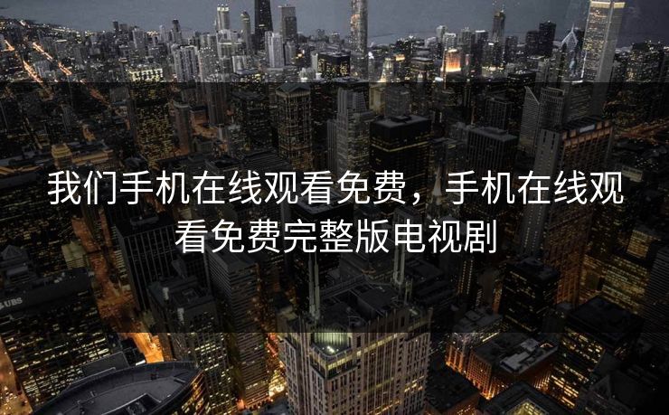 我们手机在线观看免费,手机在线观看免费完整版电视剧 我们手机在线观看免费,手机在线观看免费完整版电视剧