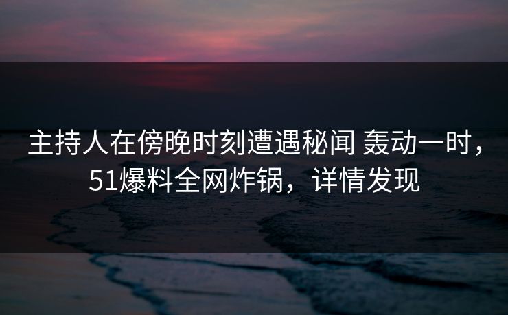 主持人在傍晚时刻遭遇秘闻 轰动一时,51爆料全网炸锅,详情发现 主持人在傍晚时刻遭遇秘闻 轰动一时,51爆料全网炸锅,详情发现