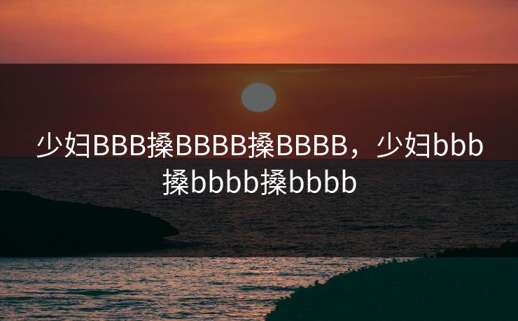 少妇BBB搡BBBB搡BBBB，少妇bbb搡bbbb搡bbbb