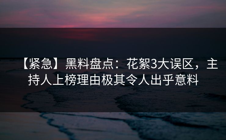【紧急】黑料盘点：花絮3大误区，主持人上榜理由极其令人出乎意料