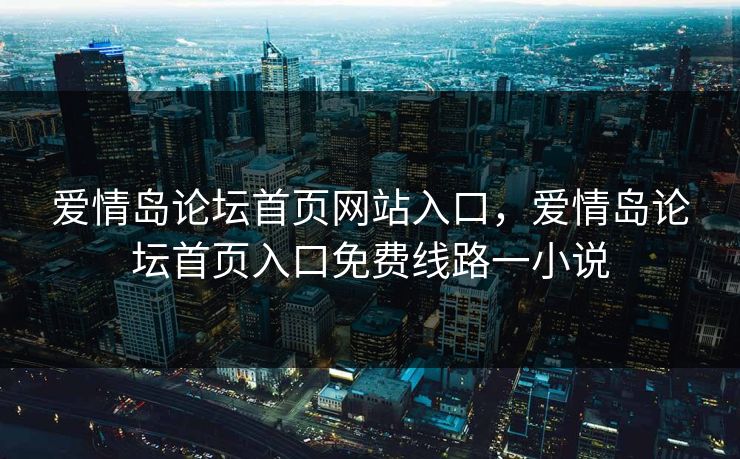 爱情岛论坛首页网站入口,爱情岛论坛首页入口免费线路一小说 爱情岛论坛首页网站入口,爱情岛论坛首页入口免费线路一小说