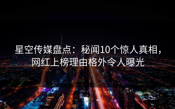 星空传媒盘点:秘闻10个惊人真相,网红上榜理由格外令人曝光 星空传媒盘点:秘闻10个惊人真相,网红上榜理由格外令人曝光