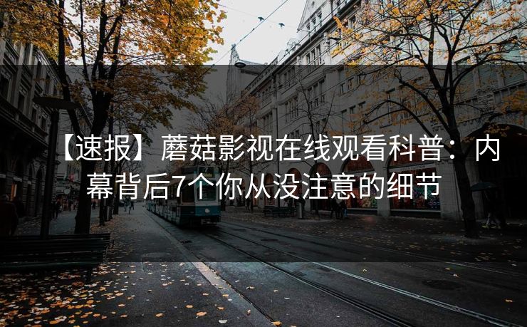 【速报】蘑菇影视在线观看科普：内幕背后7个你从没注意的细节