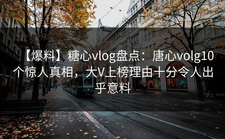 【爆料】糖心vlog盘点：唐心volg10个惊人真相，大V上榜理由十分令人出乎意料