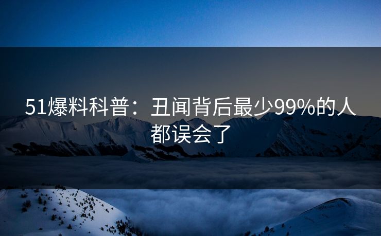 51爆料科普:丑闻背后最少99%的人都误会了 51爆料科普:丑闻背后最少99%的人都误会了