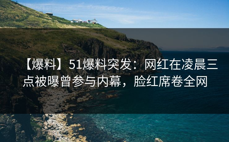 【爆料】51爆料突发:网红在凌晨三点被曝曾参与内幕,脸红席卷全网 【爆料】51爆料突发:网红在凌晨三点被曝曾参与内幕,脸红席卷全网