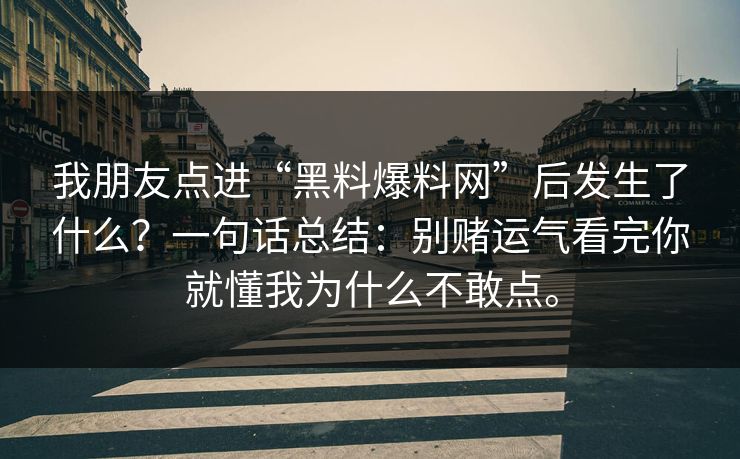 我朋友点进“黑料爆料网”后发生了什么？一句话总结：别赌运气看完你就懂我为什么不敢点。