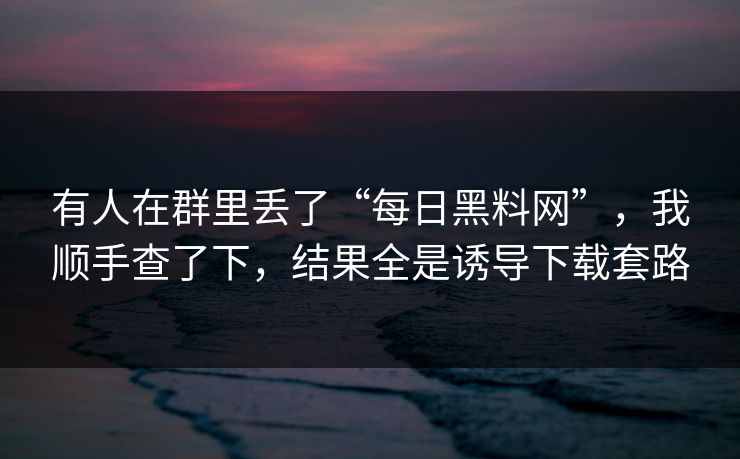 有人在群里丢了“每日黑料网”,我顺手查了下,结果全是诱导下载套路 有人在群里丢了“每日黑料网”,我顺手查了下,结果全是诱导下载套路