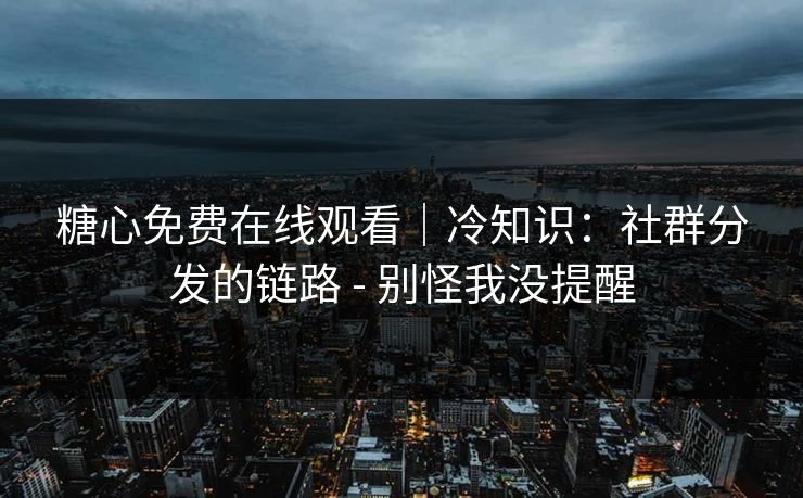 糖心免费在线观看｜冷知识：社群分发的链路 - 别怪我没提醒