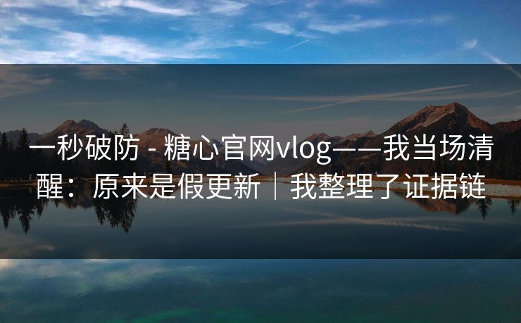 一秒破防 - 糖心官网vlog——我当场清醒:原来是假更新|我整理了证据链 一秒破防 - 糖心官网vlog——我当场清醒:原来是假更新|我整理了证据链