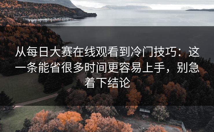 从每日大赛在线观看到冷门技巧:这一条能省很多时间更容易上手,别急着下结论 从每日大赛在线观看到冷门技巧:这一条能省很多时间更容易上手,别急着下结论