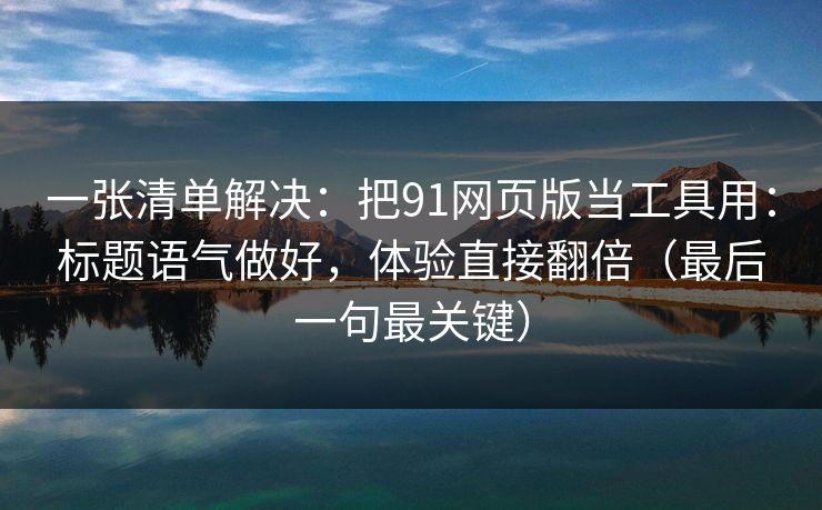 一张清单解决：把91网页版当工具用：标题语气做好，体验直接翻倍（最后一句最关键）