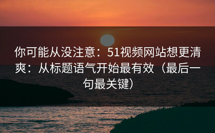 你可能从没注意：51视频网站想更清爽：从标题语气开始最有效（最后一句最关键）