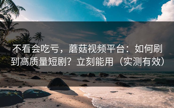 不看会吃亏，蘑菇视频平台：如何刷到高质量短剧？立刻能用（实测有效）
