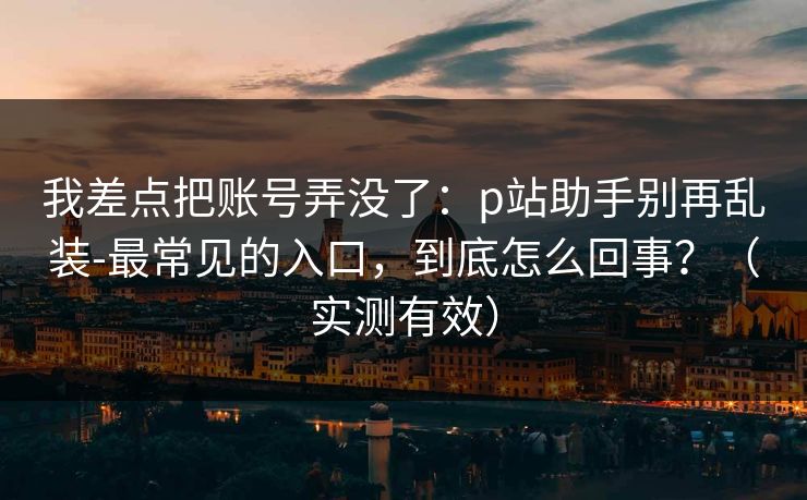 我差点把账号弄没了:p站助手别再乱装-最常见的入口,到底怎么回事?(实测有效) 我差点把账号弄没了:p站助手别再乱装-最常见的入口,到底怎么回事?(实测有效)