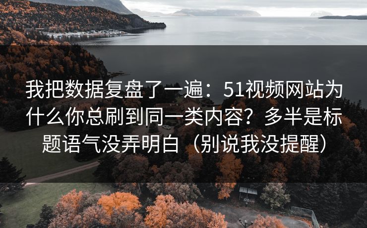 我把数据复盘了一遍：51视频网站为什么你总刷到同一类内容？多半是标题语气没弄明白（别说我没提醒）