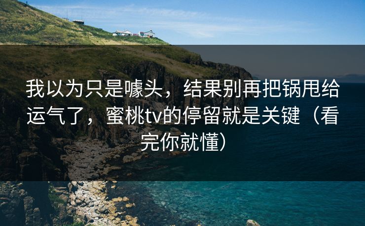 我以为只是噱头，结果别再把锅甩给运气了，蜜桃tv的停留就是关键（看完你就懂）