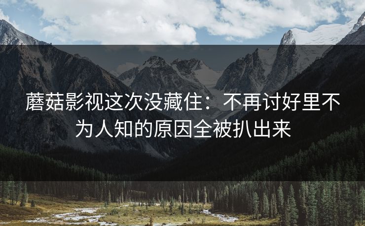 蘑菇影视这次没藏住:不再讨好里不为人知的原因全被扒出来 蘑菇影视这次没藏住:不再讨好里不为人知的原因全被扒出来