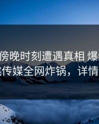 明星在傍晚时刻遭遇真相 爆红网络，蜜桃传媒全网炸锅，详情点击