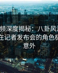 樱桃视频深度揭秘：八卦风波背后，圈内人在记者发布会的角色极其令人意外
