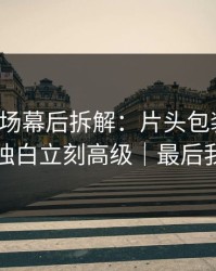 蘑菇片场幕后拆解：片头包装一改，深夜独白立刻高级｜最后我赢了