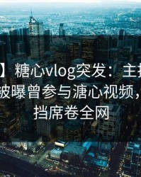 【爆料】糖心vlog突发：主持人在今日凌晨被曝曾参与溏心视频，羞涩难挡席卷全网